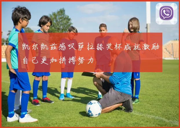 凯尔凯兹感叹萨拉赫奖杯成就激励自己更加拼搏努力