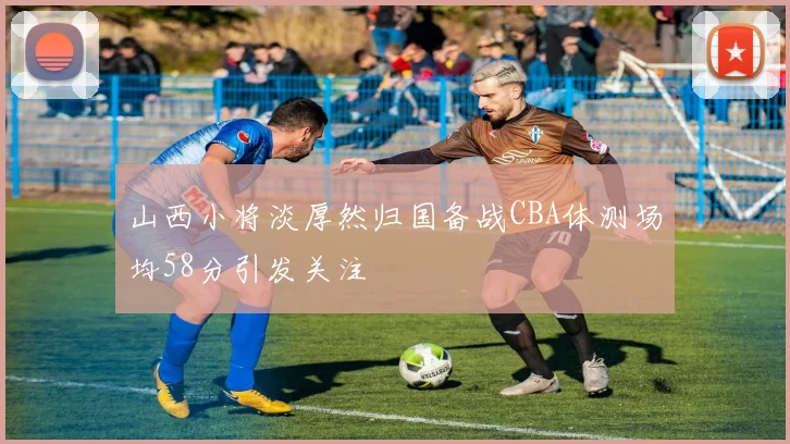 山西小将淡厚然归国备战CBA体测场均58分引发关注