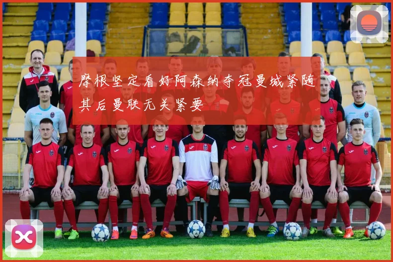 摩根坚定看好阿森纳夺冠曼城紧随其后曼联无关紧要