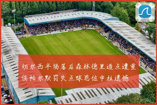 切尔西半场落后森林德里造点遭重伤帕尔默罚失点球恩佐中柱遗憾