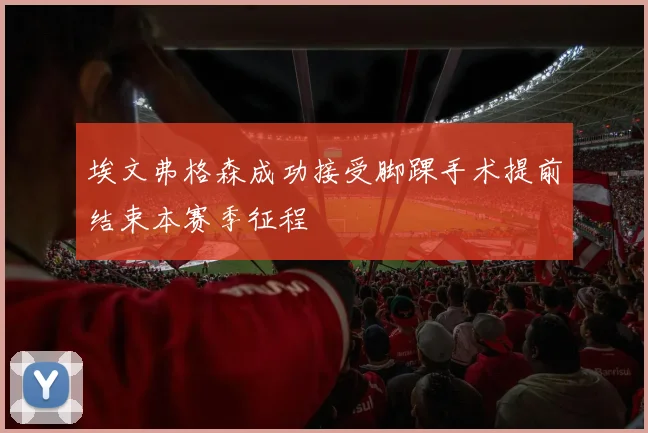 埃文弗格森成功接受脚踝手术提前结束本赛季征程