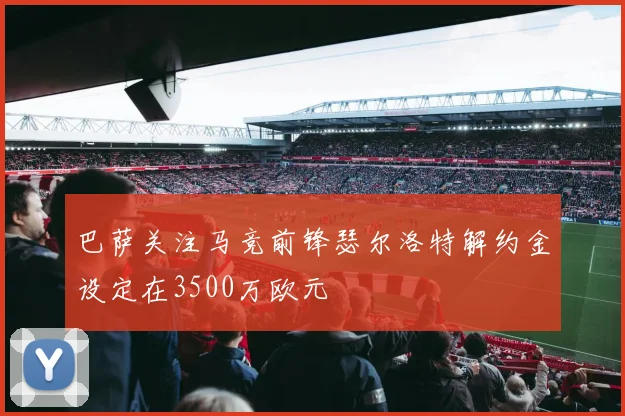 巴萨关注马竞前锋瑟尔洛特解约金设定在3500万欧元