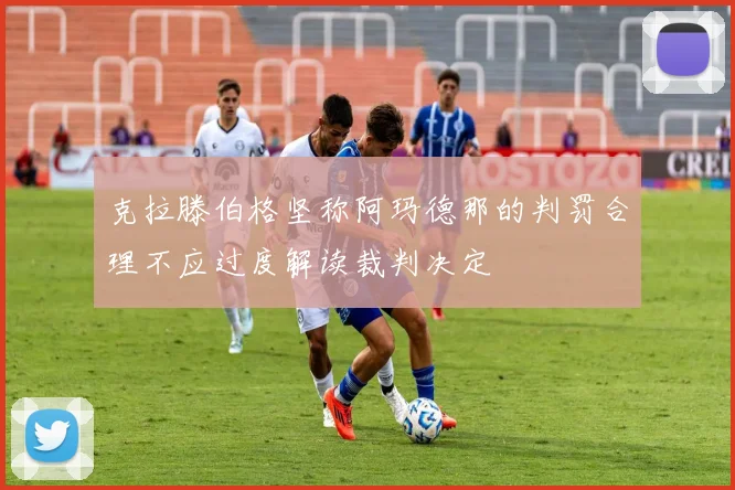 克拉滕伯格坚称阿玛德那的判罚合理不应过度解读裁判决定