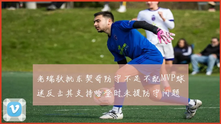 老瑞秋批东契奇防守不足不配MVP球迷反击其支持哈登时未提防守问题