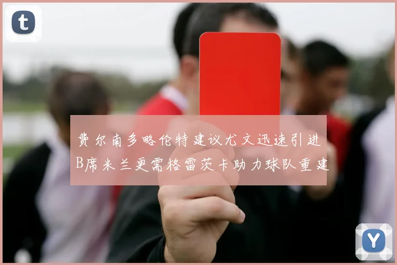 费尔南多略伦特建议尤文迅速引进B席米兰更需格雷茨卡助力球队重建