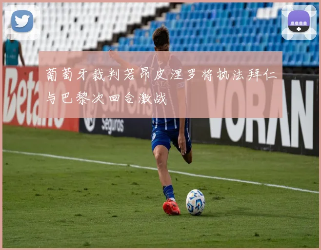 葡萄牙裁判若昂皮涅罗将执法拜仁与巴黎次回合激战