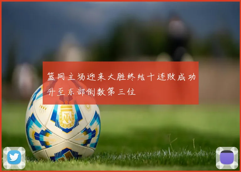 篮网主场迎来大胜终结十连败成功升至东部倒数第三位