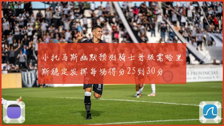 小托马斯幽默预测骑士晋级需哈里斯稳定发挥每场得分25到30分