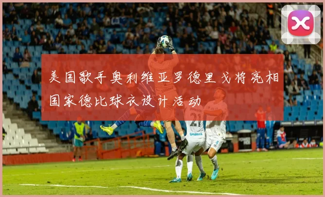 美国歌手奥利维亚罗德里戈将亮相国家德比球衣设计活动