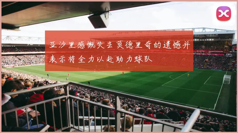 亚沙里感慨失去莫德里奇的遗憾并表示将全力以赴助力球队