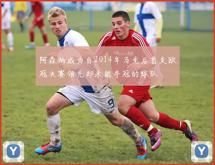 阿森纳成为自2014年马竞后首支欧冠决赛领先却未能夺冠的球队