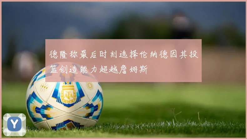 德隆称最后时刻选择伦纳德因其投篮创造能力超越詹姆斯