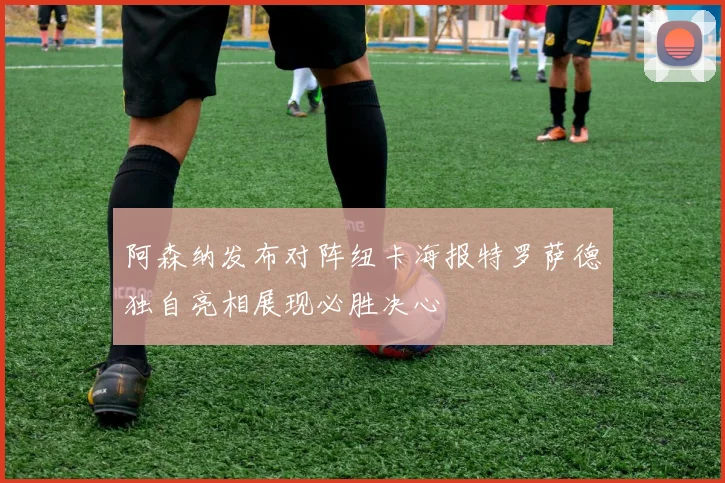 阿森纳发布对阵纽卡海报特罗萨德独自亮相展现必胜决心
