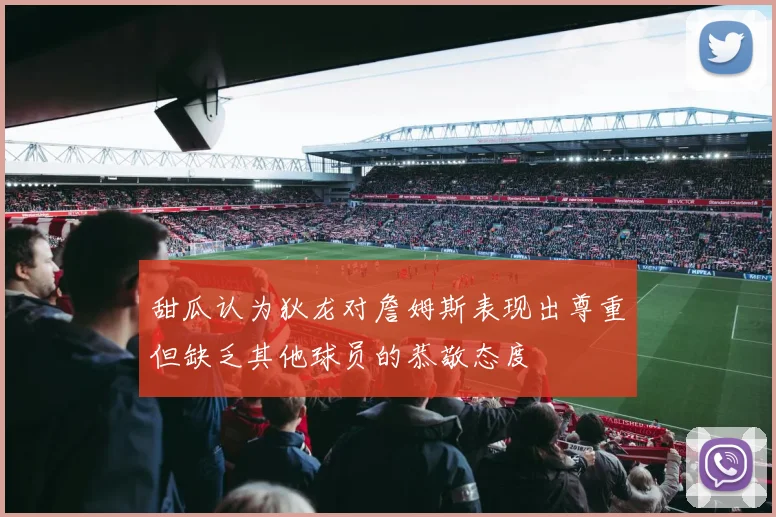 甜瓜认为狄龙对詹姆斯表现出尊重但缺乏其他球员的恭敬态度