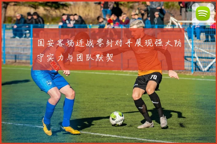 国安客场连战零封对手展现强大防守实力与团队默契
