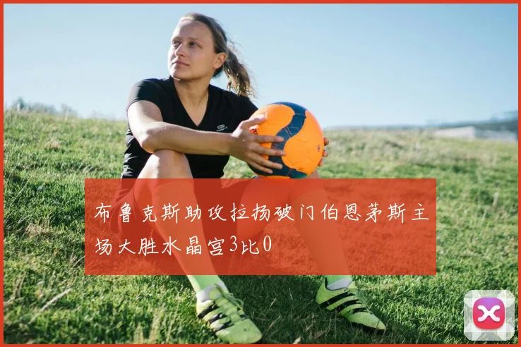 布鲁克斯助攻拉扬破门伯恩茅斯主场大胜水晶宫3比0
