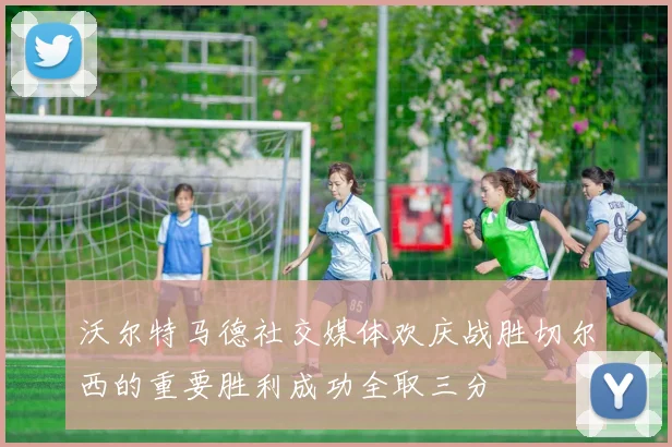 沃尔特马德社交媒体欢庆战胜切尔西的重要胜利成功全取三分