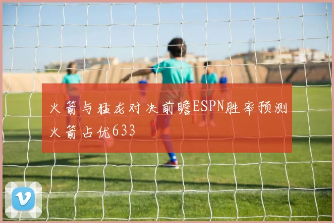 火箭与猛龙对决前瞻ESPN胜率预测火箭占优633