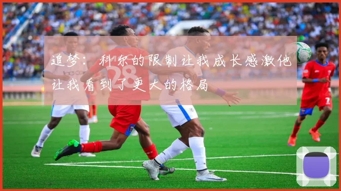 追梦：科尔的限制让我成长感激他让我看到了更大的格局
