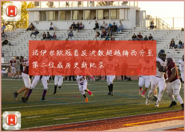 诺伊尔欧冠首发次数超越梅西升至第二位成历史新纪录