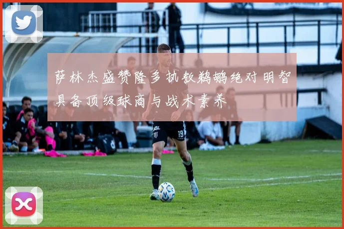 萨林杰盛赞隆多执教鹈鹕绝对明智具备顶级球商与战术素养